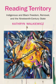 Title: Reading Territory: Indigenous and Black Freedom, Removal, and the Nineteenth-Century State, Author: Kathryn Walkiewicz