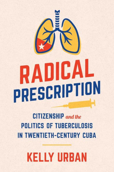 Radical Prescription: Citizenship and the Politics of Tuberculosis in Twentieth-Century Cuba