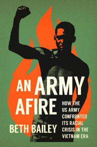 Title: An Army Afire: How the US Army Confronted Its Racial Crisis in the Vietnam Era, Author: Beth Bailey