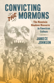 Title: Convicting the Mormons: The Mountain Meadows Massacre in American Culture, Author: Janiece Johnson