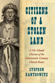 Title: Citizens of a Stolen Land: A Ho-Chunk History of the Nineteenth-Century United States, Author: Stephen Kantrowitz