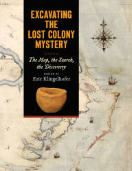 Title: Excavating the Lost Colony Mystery: The Map, the Search, the Discovery, Author: Eric Klingelhofer