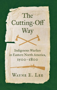 Title: The Cutting-Off Way: Indigenous Warfare in Eastern North America, 1500-1800, Author: Wayne E. Lee