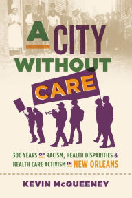 Title: A City without Care: 300 Years of Racism, Health Disparities, and Health Care Activism in New Orleans, Author: Kevin McQueeney