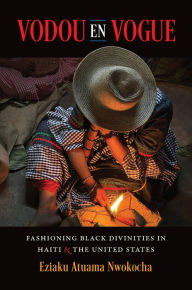 Title: Vodou en Vogue: Fashioning Black Divinities in Haiti and the United States, Author: Eziaku Atuama Nwokocha