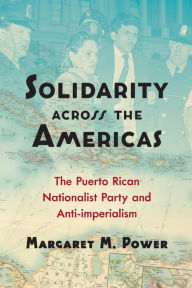 Title: Solidarity across the Americas: The Puerto Rican Nationalist Party and Anti-imperialism, Author: Margaret M. Power