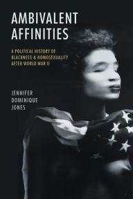 Title: Ambivalent Affinities: A Political History of Blackness and Homosexuality after World War II, Author: Jennifer Dominique Jones