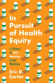 Title: In Pursuit of Health Equity: A History of Latin American Social Medicine, Author: Eric D. Carter