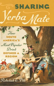 Title: Sharing Yerba Mate: How South America's Most Popular Drink Defined a Region, Author: Rebekah E. Pite