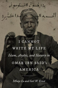 Title: I Cannot Write My Life: Islam, Arabic, and Slavery in Omar ibn Said's America, Author: Mbaye Lo