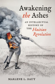 Title: Awakening the Ashes: An Intellectual History of the Haitian Revolution, Author: Marlene L. Daut