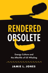 Title: Rendered Obsolete: Energy Culture and the Afterlife of US Whaling, Author: Jamie L. Jones