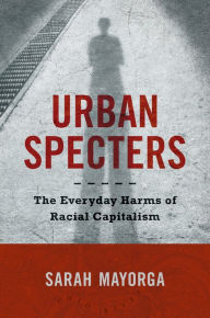 Title: Urban Specters: The Everyday Harms of Racial Capitalism, Author: Sarah Mayorga