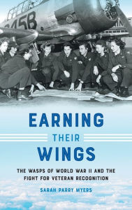 Title: Earning Their Wings: The WASPs of World War II and the Fight for Veteran Recognition, Author: Sarah Parry Myers