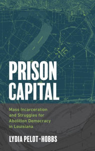 Title: Prison Capital: Mass Incarceration and Struggles for Abolition Democracy in Louisiana, Author: Lydia Pelot-Hobbs