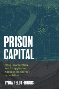 Title: Prison Capital: Mass Incarceration and Struggles for Abolition Democracy in Louisiana, Author: Lydia Pelot-Hobbs