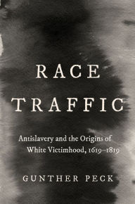 Title: Race Traffic: Antislavery and the Origins of White Victimhood, 1619-1819, Author: Gunther Peck