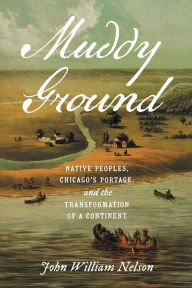 Muddy Ground: Native Peoples, Chicago's Portage, and the Transformation of a Continent