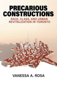 Title: Precarious Constructions: Race, Class, and Urban Revitalization in Toronto, Author: Vanessa A. Rosa