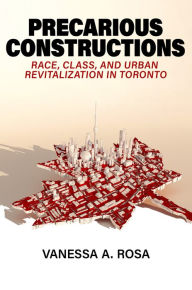 Title: Precarious Constructions: Race, Class, and Urban Revitalization in Toronto, Author: Vanessa A. Rosa