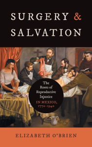 Title: Surgery and Salvation: The Roots of Reproductive Injustice in Mexico, 1770-1940, Author: Elizabeth O'Brien