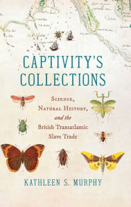 Title: Captivity's Collections: Science, Natural History, and the British Transatlantic Slave Trade, Author: Kathleen S. Murphy