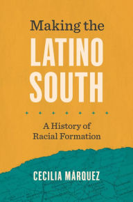 Title: Making the Latino South: A History of Racial Formation, Author: Cecilia Márquez