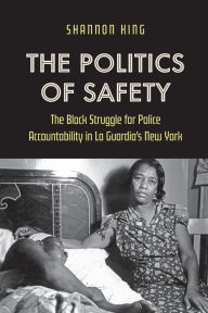 Title: The Politics of Safety: The Black Struggle for Police Accountability in La Guardia's New York, Author: Shannon King