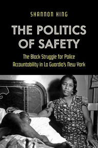 Title: The Politics of Safety: The Black Struggle for Police Accountability in La Guardia's New York, Author: Shannon King