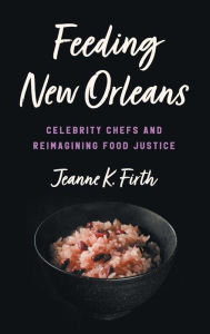 Title: Feeding New Orleans: Celebrity Chefs and Reimagining Food Justice, Author: Jeanne K. Firth