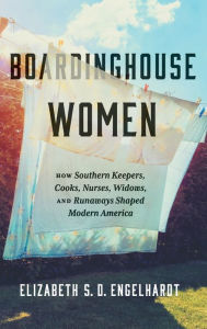 Title: Boardinghouse Women: How Southern Keepers, Cooks, Nurses, Widows, and Runaways Shaped Modern America, Author: Elizabeth S. D. Engelhardt