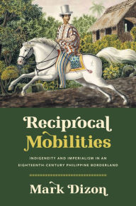 Title: Reciprocal Mobilities: Indigeneity and Imperialism in an Eighteenth-Century Philippine Borderland, Author: Mark Dizon