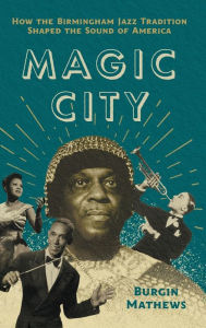 Title: Magic City: How the Birmingham Jazz Tradition Shaped the Sound of America, Author: Burgin Mathews