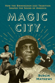 Title: Magic City: How the Birmingham Jazz Tradition Shaped the Sound of America, Author: Burgin Mathews