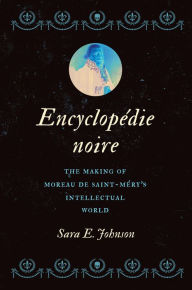 Title: Encyclopédie noire: The Making of Moreau de Saint-Méry's Intellectual World, Author: Sara E. Johnson