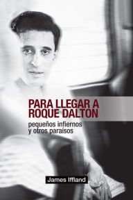 Title: Para llegar a Roque Dalton: Pequeños infiernos y otros paraísos (estudio político-poético), Author: James Iffland
