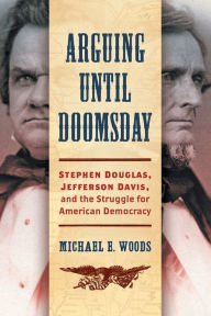 Title: Arguing until Doomsday: Stephen Douglas, Jefferson Davis, and the Struggle for American Democracy, Author: Michael E. Woods