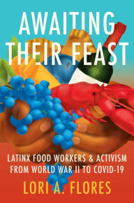 Title: Awaiting Their Feast: Latinx Food Workers and Activism from World War II to COVID-19, Author: Lori A. Flores