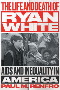 Title: The Life and Death of Ryan White: AIDS and Inequality in America, Author: Paul M. Renfro