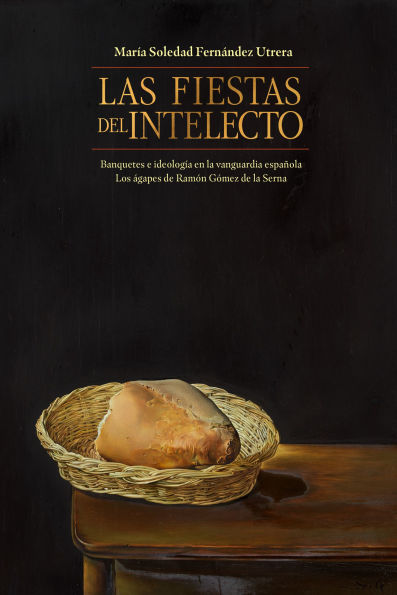 Las Fiestas del Intelecto. Banquetes E Ideologï¿½a En la Vanguardia Espaï¿½ola: Los ï¿½gapes de Ramï¿½n Gï¿½mez Serna