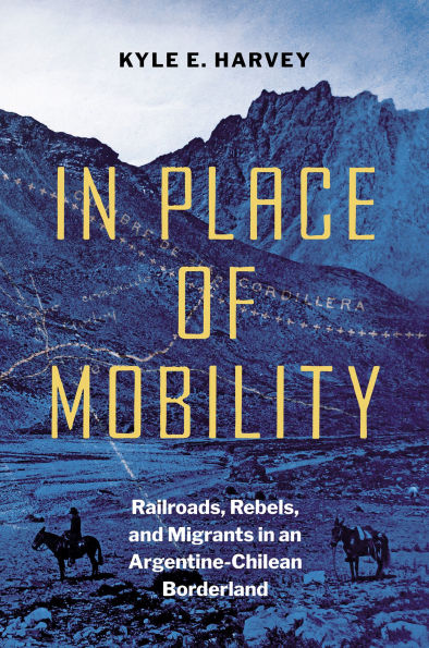 Place of Mobility: Railroads, Rebels, and Migrants an Argentine-Chilean Borderland