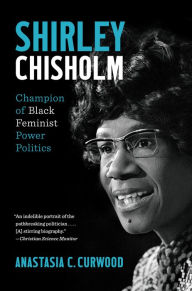 Title: Shirley Chisholm: Champion of Black Feminist Power Politics, Author: Anastasia C. Curwood