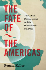 Title: The Fate of the Americas: The Cuban Missile Crisis and the Hemispheric Cold War, Author: Renata Keller