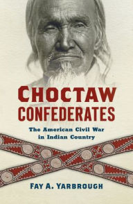 Title: Choctaw Confederates: The American Civil War in Indian Country, Author: Fay A Yarbrough