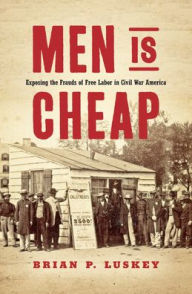 Title: Men Is Cheap: Exposing the Frauds of Free Labor in Civil War America, Author: Brian P Luskey