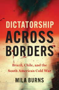 Download google book as pdf format Dictatorship across Borders: Brazil, Chile, and the South American Cold War DJVU PDB iBook by Mila Burns