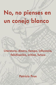 Download for free pdf ebook No, no pienses en un conejo blanco: Literatura, dinero, tiempo, influencia, falsificación, crítica, futuro