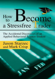 Title: How to Become a Stressfree Trader: The Accidental Discoveries of an Applied Behavioral Science Student, Author: Jason Starzec