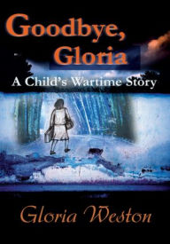 Title: Goodbye, Gloria: A Child's Wartime Story, Author: Gloria Weston