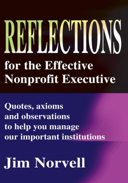 Reflections for the Effective Nonprofit Executive: Quotes, axioms and observations to help you manage our important institutions
